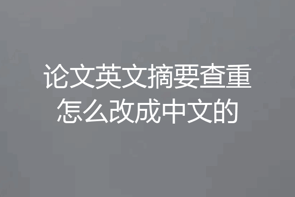 论文英文摘要查重怎么改成中文的