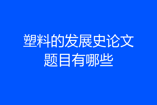 塑料的发展史论文题目有哪些
