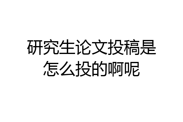研究生论文投稿是怎么投的啊呢