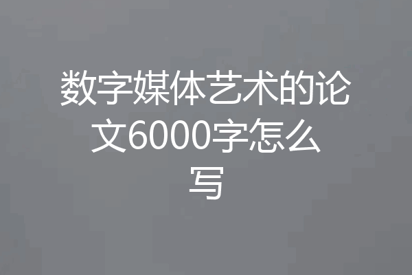 数字媒体艺术的论文6000字怎么写