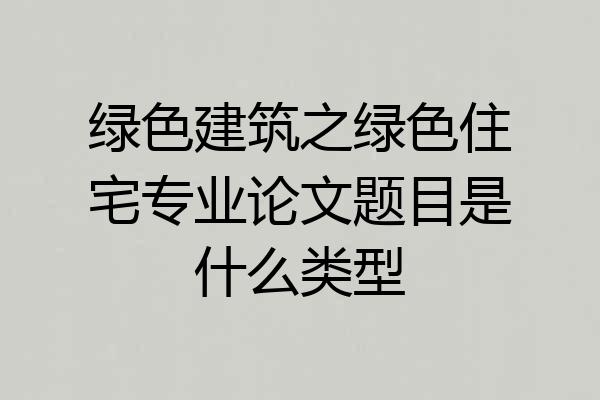绿色建筑之绿色住宅专业论文题目是什么类型