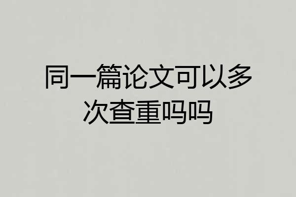 同一篇论文可以多次查重吗吗