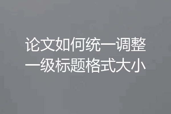 论文如何统一调整一级标题格式大小