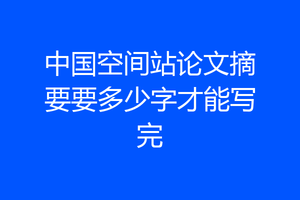 中国空间站论文摘要要多少字才能写完