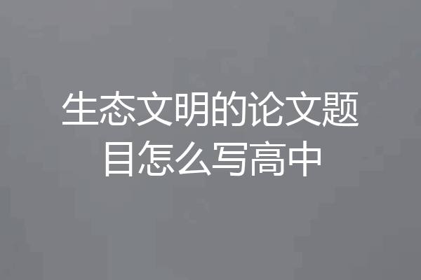 生态文明的论文题目怎么写高中