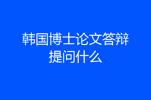 韩国博士论文答辩提问什么