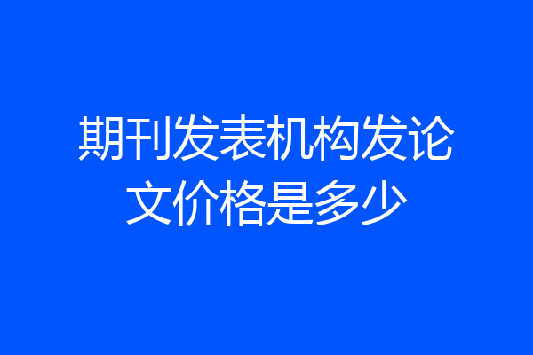 期刊发表机构发论文价格是多少