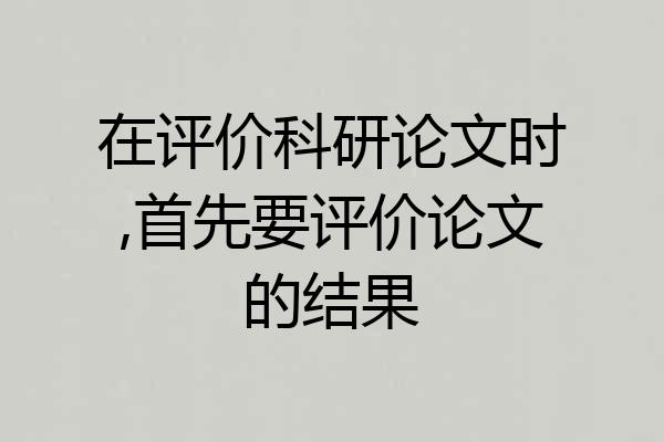 在评价科研论文时,首先要评价论文的结果