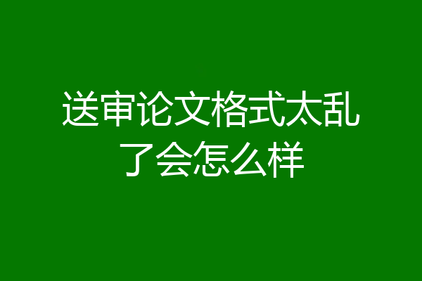 送审论文格式太乱了会怎么样
