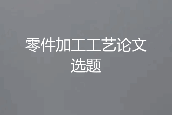 零件加工工艺论文选题