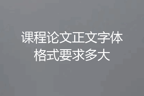 课程论文正文字体格式要求多大