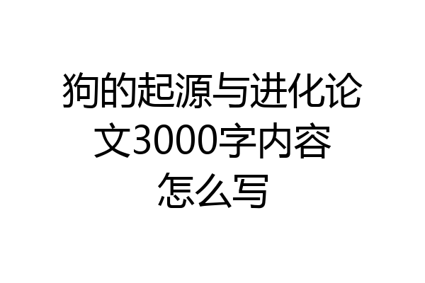 狗的起源与进化论文3000字内容怎么写