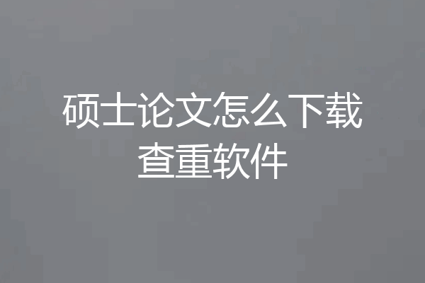 硕士论文怎么下载查重软件