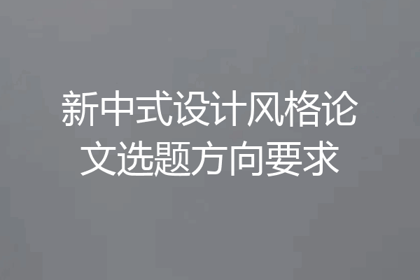 新中式设计风格论文选题方向要求