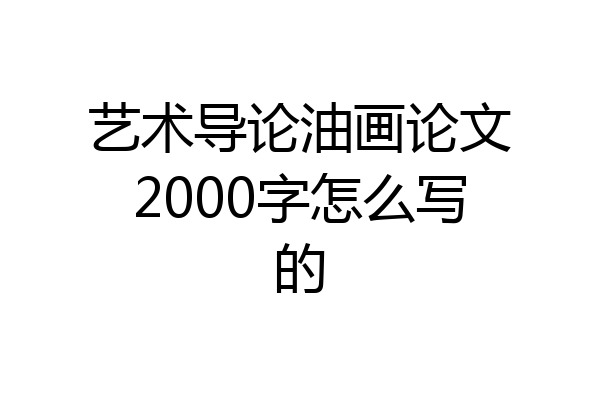 艺术导论油画论文2000字怎么写的