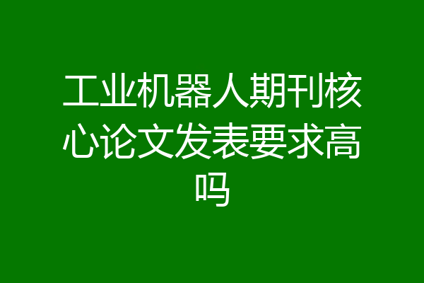 工业机器人期刊核心论文发表要求高吗