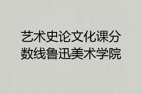 艺术史论文化课分数线鲁迅美术学院