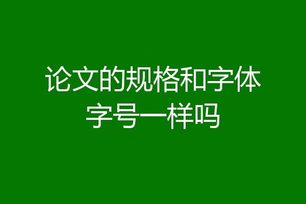 论文的规格和字体字号一样吗