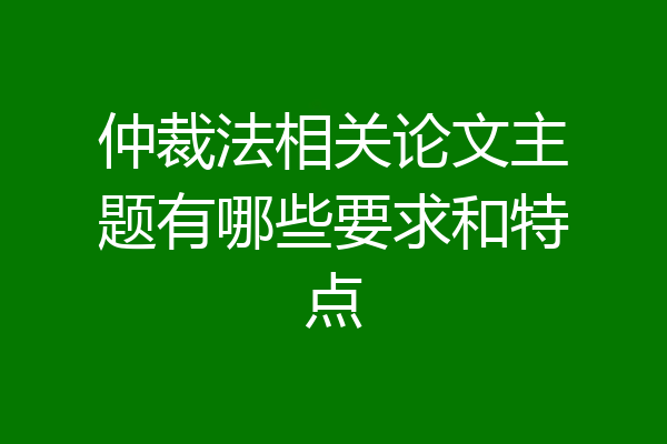 仲裁法相关论文主题有哪些要求和特点