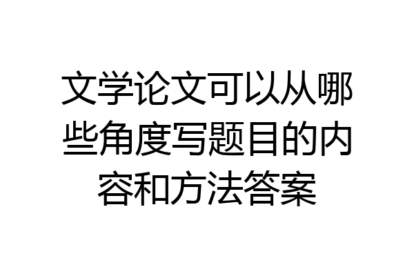 文学论文可以从哪些角度写题目的内容和方法答案