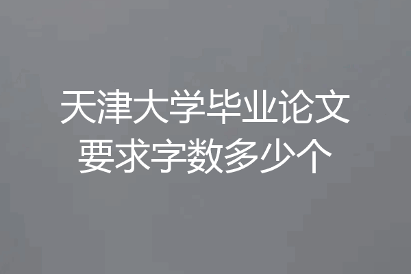 天津大学毕业论文要求字数多少个