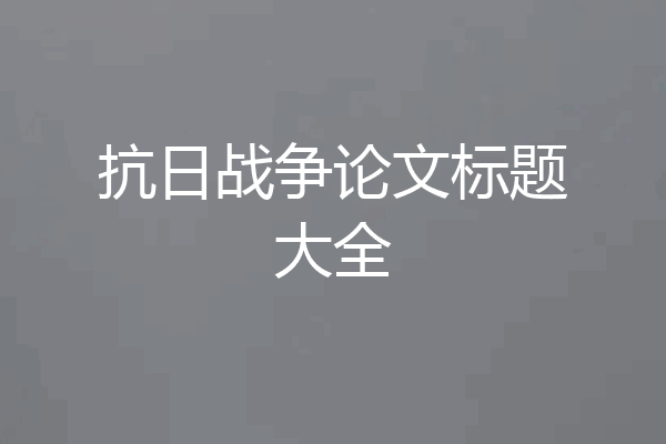 抗日战争论文标题大全