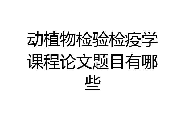动植物检验检疫学课程论文题目有哪些