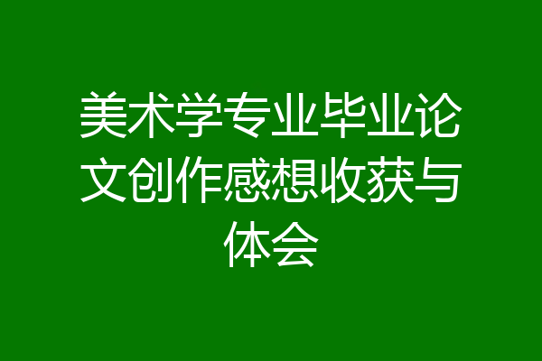 美术学专业毕业论文创作感想收获与体会