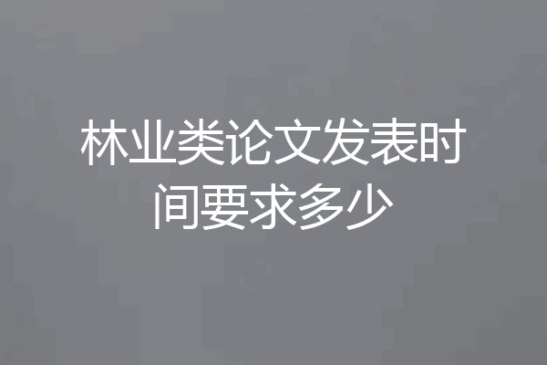 林业类论文发表时间要求多少