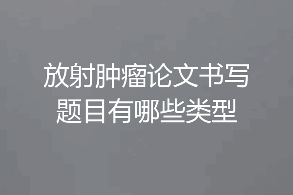 放射肿瘤论文书写题目有哪些类型