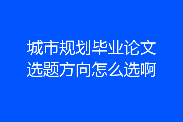 城市规划毕业论文选题方向怎么选啊