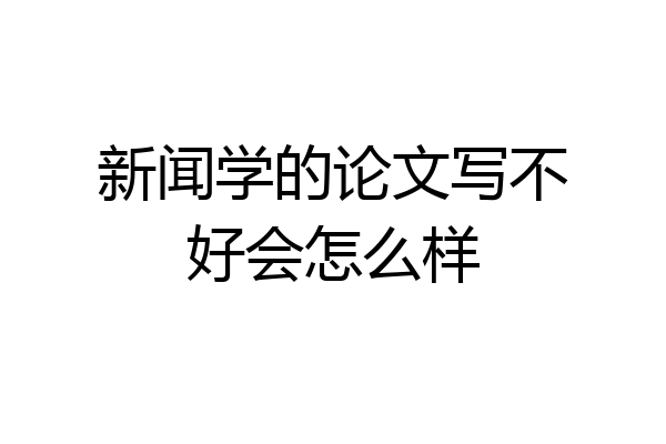 新闻学的论文写不好会怎么样