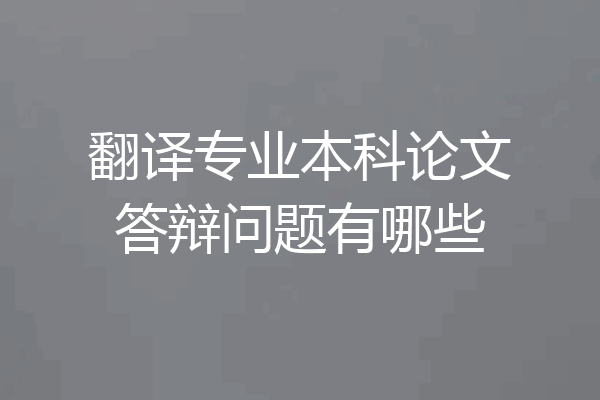 翻译专业本科论文答辩问题有哪些