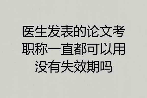 医生发表的论文考职称一直都可以用没有失效期吗