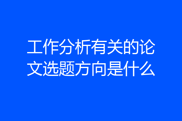 工作分析有关的论文选题方向是什么