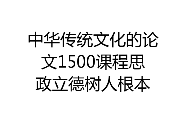 中华传统文化的论文1500课程思政立德树人根本