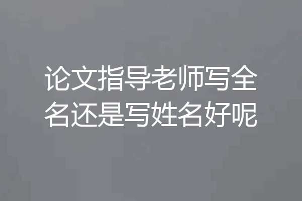 论文指导老师写全名还是写姓名好呢