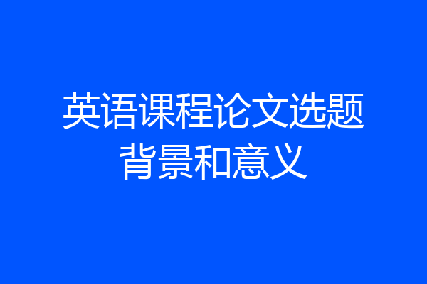英语课程论文选题背景和意义