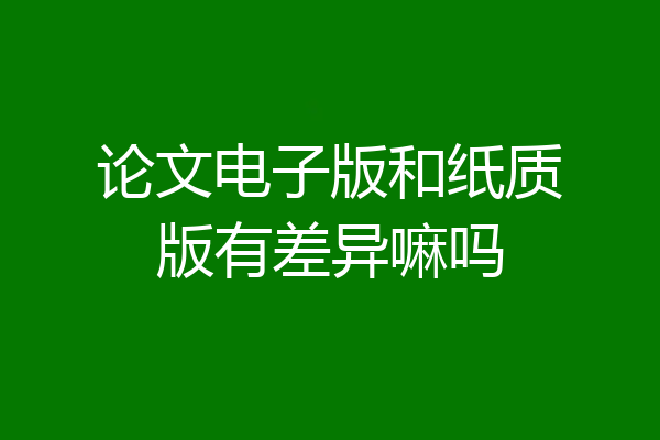 论文电子版和纸质版有差异嘛吗
