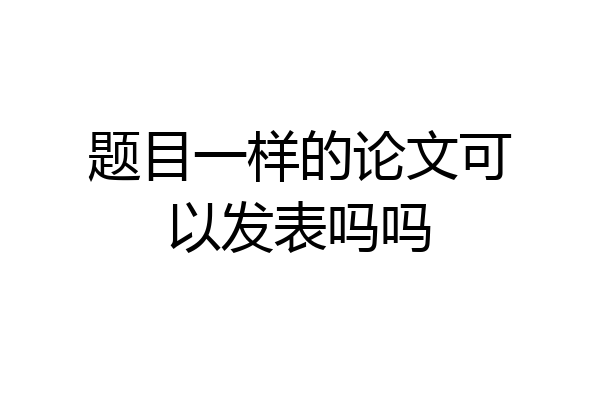 题目一样的论文可以发表吗吗