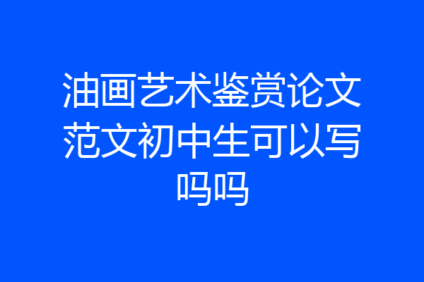 油画艺术鉴赏论文范文初中生可以写吗吗