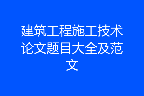 建筑工程施工技术论文题目大全及范文