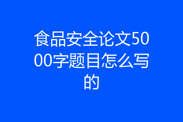 食品安全论文5000字题目怎么写的