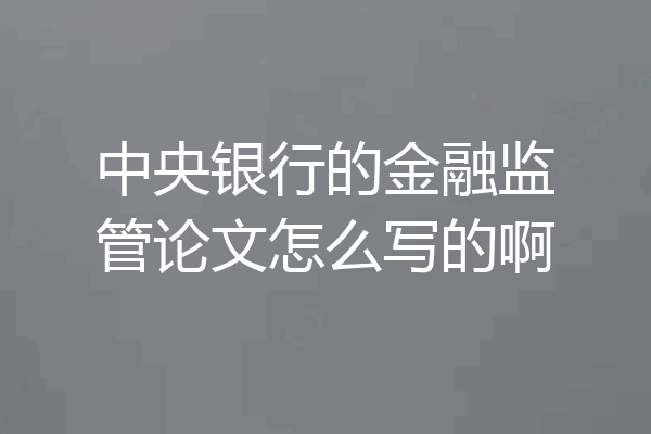 中央银行的金融监管论文怎么写的啊