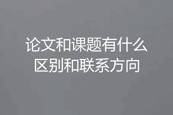 论文和课题有什么区别和联系方向