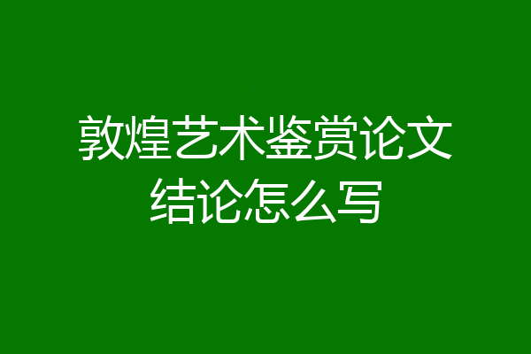 敦煌艺术鉴赏论文结论怎么写