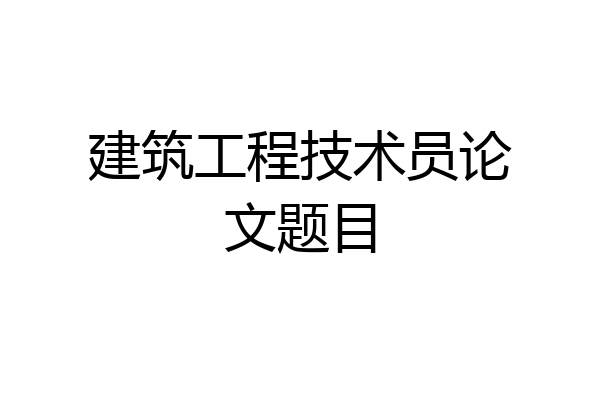 建筑工程技术员论文题目