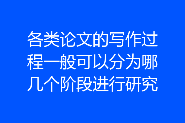 各类论文的写作过程一般可以分为哪几个阶段进行研究
