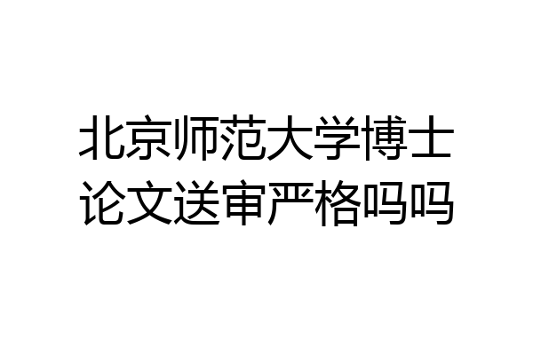 北京师范大学博士论文送审严格吗吗