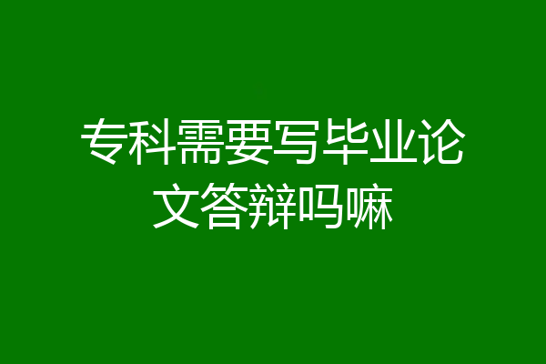 专科需要写毕业论文答辩吗嘛